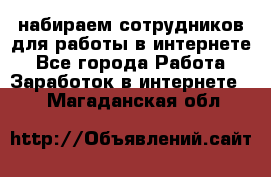 набираем сотрудников для работы в интернете - Все города Работа » Заработок в интернете   . Магаданская обл.
